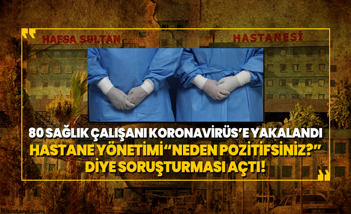 80 sağlık çalışanı Koronavirüs’e yakalandı hastane yönetimi “Neden pozitifsiniz?” diye soruşturması açtı!
