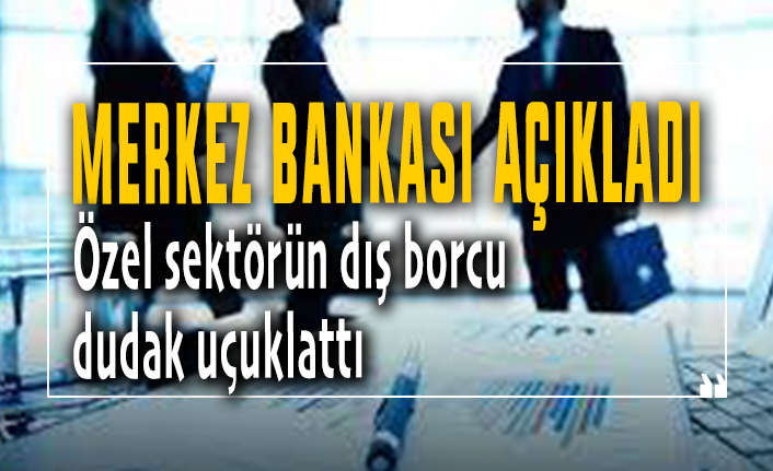 Merkez Bankası açıkladı: Özel sektörün dış borcu dudak uçuklattı