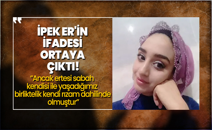 İpek Er'in ifadesi ortaya çıktı! 'Ancak ertesi sabah kendisi ile yaşadığımız birliktelik kendi rızam dahilinde olmuştur'