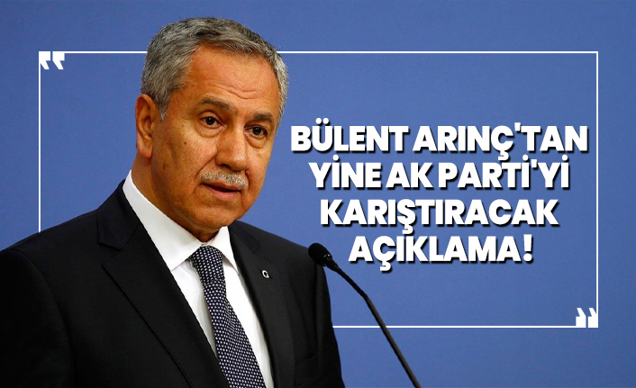 Bülent Arınç'tan yine AK Parti'yi karıştıracak açıklamalar!