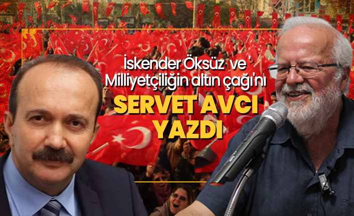 İskender Öksüz  ve 'Milliyetçiliğin altın çağı'nı Servet Avcı  yazdı