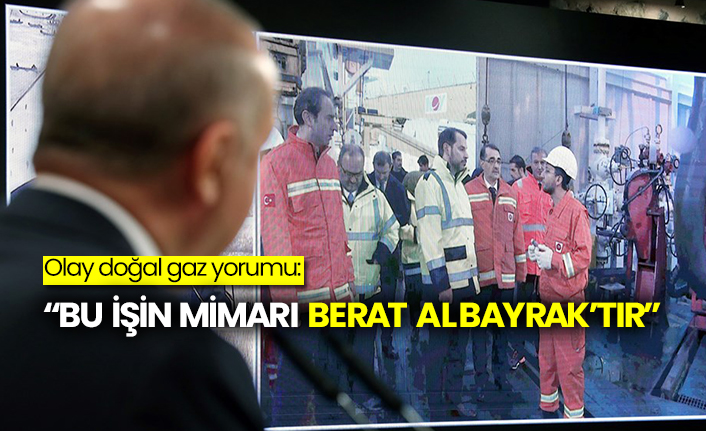 Olay doğal gaz yorumu: “Bu işin mimarı Berat Albayrak’tır”