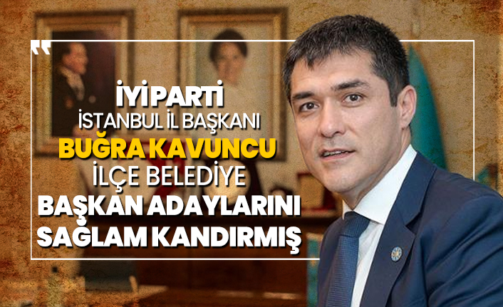 İYİ Parti İstanbul il Başkanı Buğra Kavuncu, ilçe belediye başkan adaylarını sağlam kandırmış