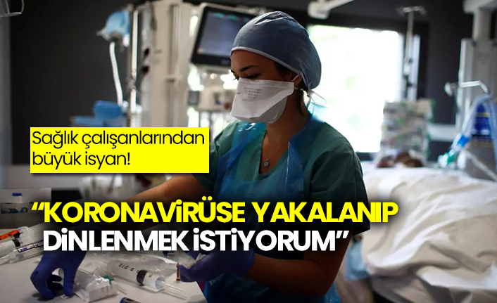 Sağlık çalışanlarından büyük isyan!  “Koronavirüse yakalanıp dinlenmek istiyorum”