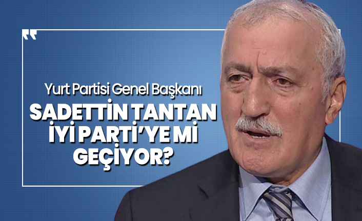 Yurt Partisi Genel Başkanı Sadettin Tantan İYİ Parti’ye mi geçiyor?