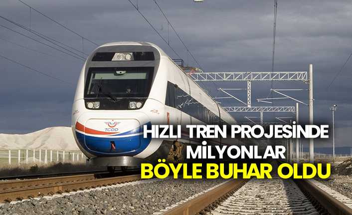 Hızlı tren projesinde milyonlar böyle buhar oldu