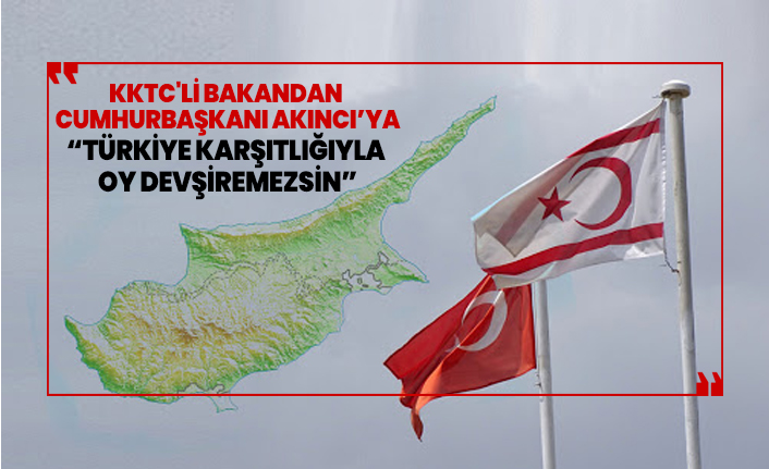 KKTC'li Bakandan Cumhurbaşkanı Akıncı’ya “Türkiye Karşıtlığıyla Oy Devşiremezsin”