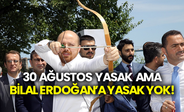 30 Ağustos yasak ama Bilal Erdoğan’a yasak yok!