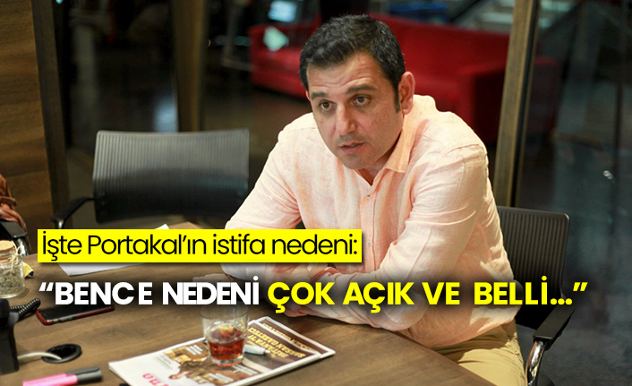 İşte Portakal’ın istifa nedeni:  “Bence nedeni çok açık ve belli…”