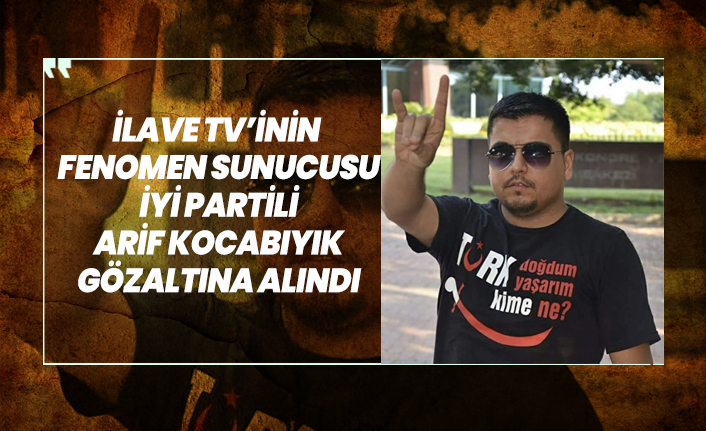 İlave TV’inin  Fenomen Sunucusu İYİ Partili Arif Kocabıyık gözaltına alındı