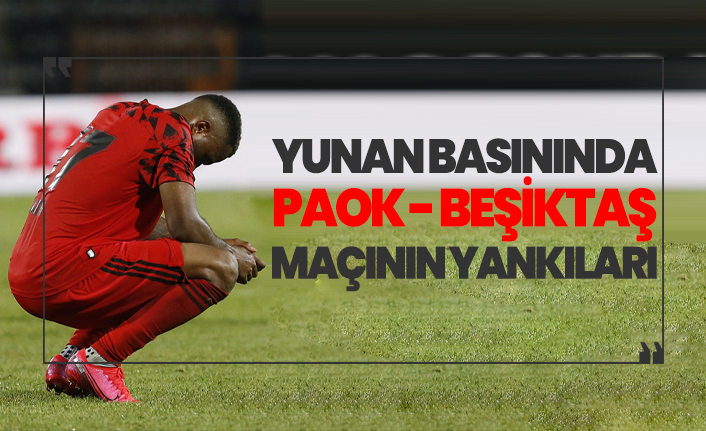 Yunan basınında PAOK - Beşiktaş maçının yankıları