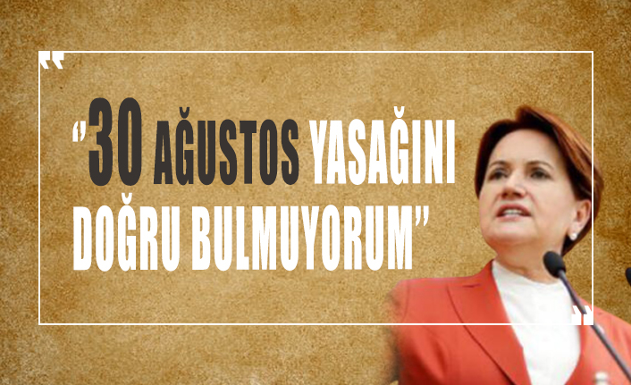 Meral Akşener: 30 Ağustos yasağını doğru bulmuyorum