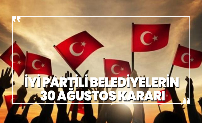 İYİ Partili Belediyelerin  30 Ağustos Kararı