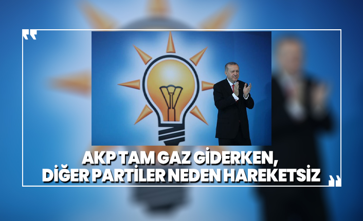AKP tam gaz giderken, diğer partiler neden hareketsiz