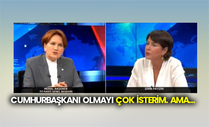 Meral Akşener: Cumhurbaşkanı olmayı çok isterim. Ama…