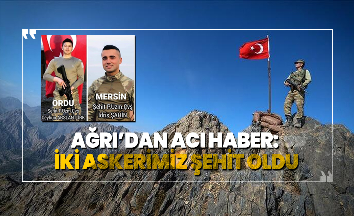 Ağrı’dan  acı haber 'İki askerimiz şehit oldu'