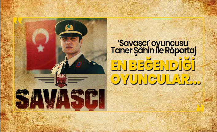 ‘Savaşcı’ oyuncusu Taner Şahin En beğendiği oyuncuları açıkladı