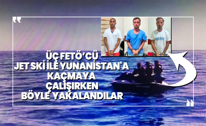 Üç FETÖ’cü Jet ski ile Yunanistan'a kaçmaya çalışırken yakalandılar