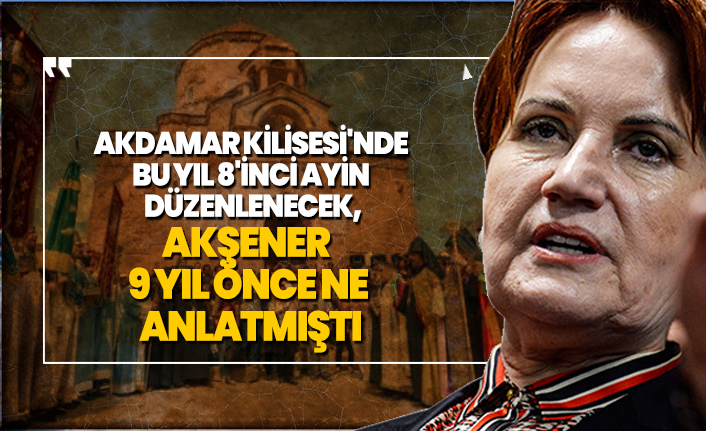 Akdamar Kilisesi'nde bu yıl 8'inci ayin düzenlenecek, Akşener 9 yıl önce ne anlatmıştı