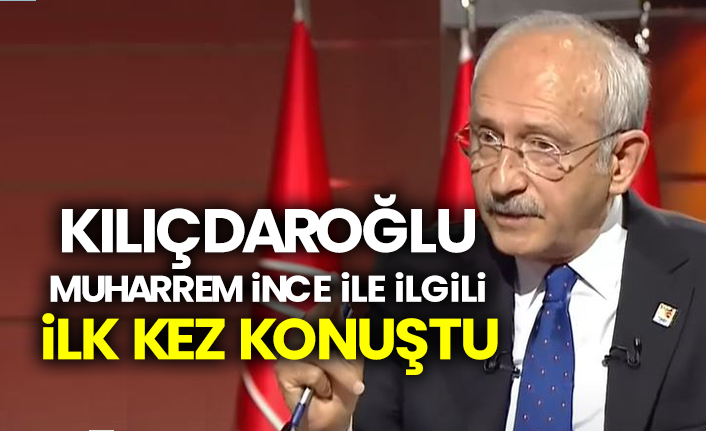 Kemal Kılıçdaroğlu, Muharrem İnce ile ilgili ilk kez konuştu