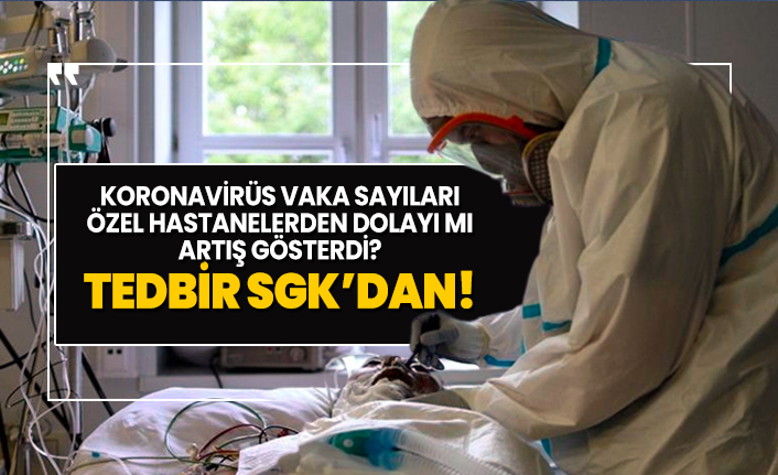 Koronavirüs vaka sayıları özel hastanelerden dolayı mı artış gösterdi? Tedbir SGK’dan! 