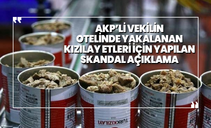 AKP’li vekilin  otelinde yakalanan  Kızılay etleri için yapılan skandal açıklama
