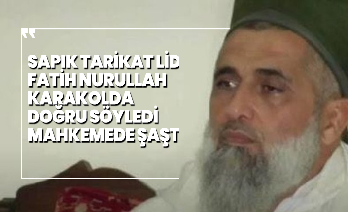 Sapık tarikat lideri Fatih Nurullah karakolda  doğru söyledi mahkemede şaştı