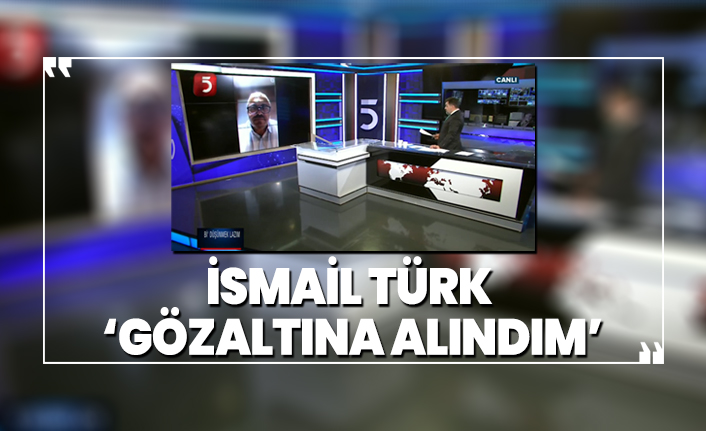 İsmail Türk ‘Gözaltına alındım’
