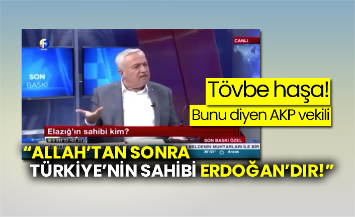 Tövbe haşa!  “Allah’tan sonra Türkiye’nin sahibi Erdoğan’dır!”