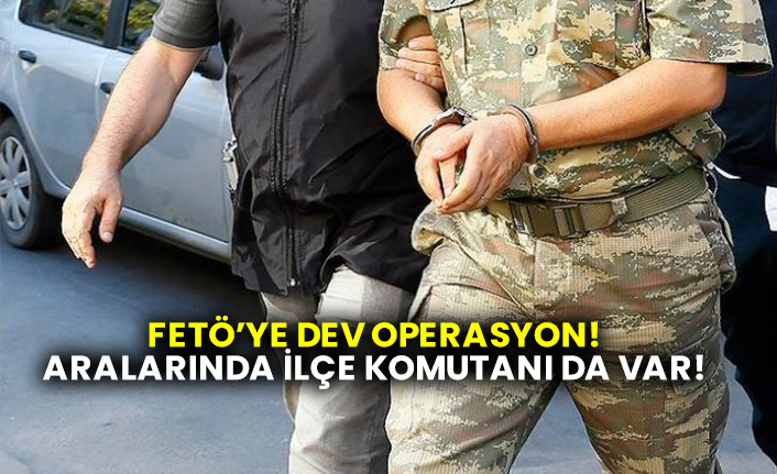 FETÖ'ye dev operasyon! aralarında ilçe komutanı da var!