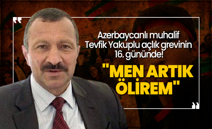 Azerbaycanlı muhalif Tevfik Yakuplu açlık grevinin 16. gününde! "Men artık ölirem"