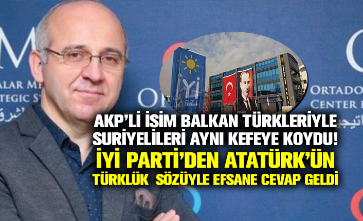 Akp’li isim Balkan Türkleriyle Suriyelileri aynı kefeye koydu: İyi Parti’den Atatürk’ün Türklük sözüyle efsane cevap geldi