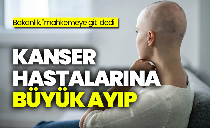 Kanser hastalarına büyük ayıp, Bakanlık, "mahkemeye git" dedi