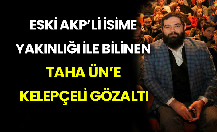 Eski AKP’li isime yakınlığı ile bilinen Taha Ün’e kelepçeli gözaltı