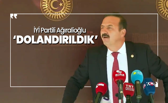 İYİ Partili Ağıralioğlu 'Dolandırıldık'