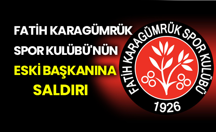 Fatih Karagümrük Spor Kulübü'nün eski başkanına saldırı