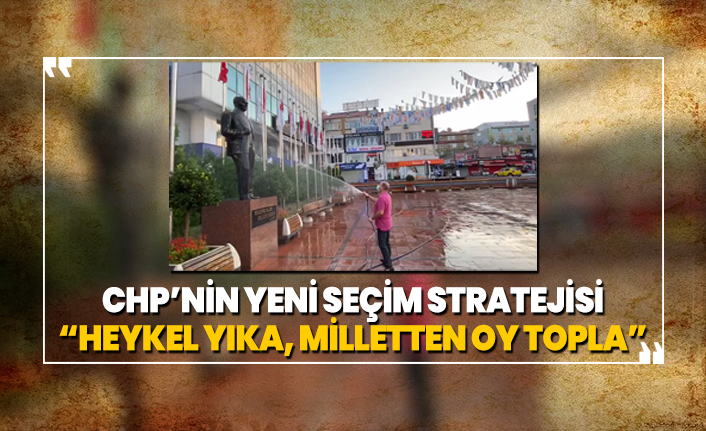CHP’nin yeni seçim stratejisi ‘Heykel Yıka, Milletten Oy Topla’