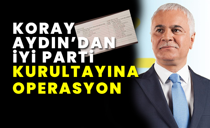 Koray Aydın'dan İYİ Parti kurultayına operasyon