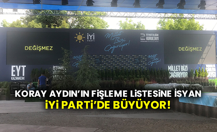 Koray Aydın’ın fişleme listesine isyan İYİ Parti’de büyüyor!