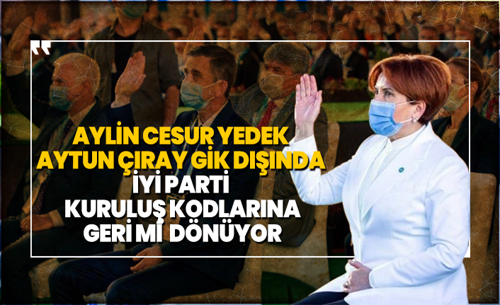 Aylin Cesur yedek, Aytun Çıray GİK dışında! İYİ Parti  kuruluş kodlarına  geri mi  dönüyor?
