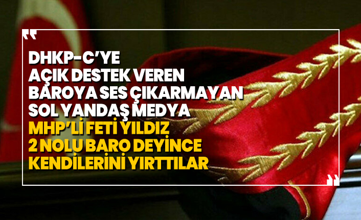 DHKP-C’ye açık destek veren Baroya ses çıkarmayan sol yandaş medya MHP’li Feti Yıldız '2 nolu baro' deyince kendilerini yırttılar