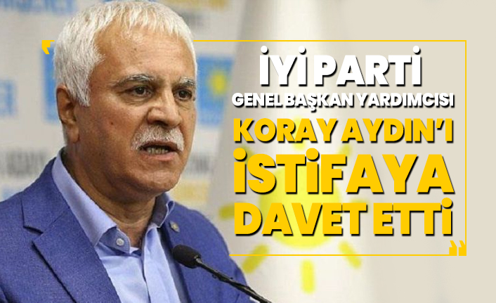 İYİ Parti Genel Başkan Yardımcısı Koray Aydın’ı istifaya davet etti