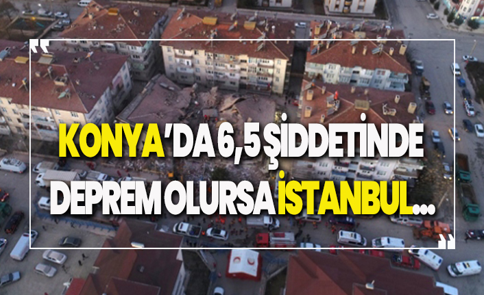 Konya'da 6,5 şiddetinde deprem olursa İstanbul...