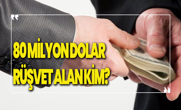 80 milyon dolar rüşvet alan kim?