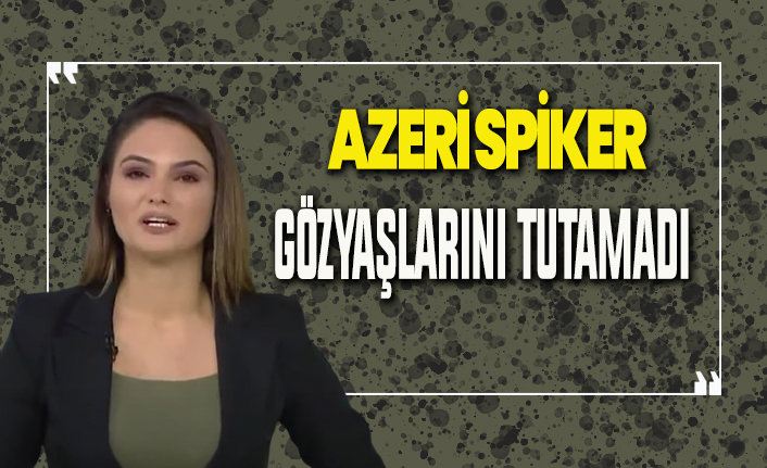 Azeri spiker gözyaşlarını tutamadı