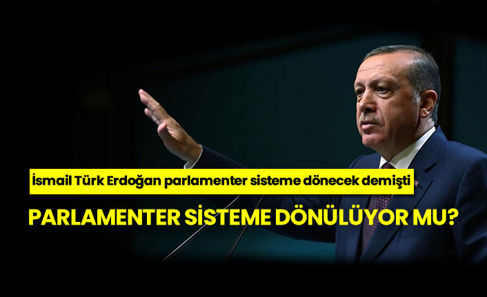 Parlamenter sisteme dönülüyor mu? İsmail Türk Erdoğan parlamenter sisteme dönecek demişti