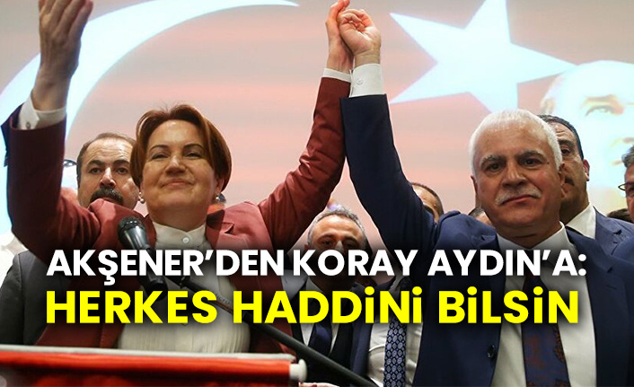 Akşener’den Koray Aydın’a: Herkes haddini bilsin