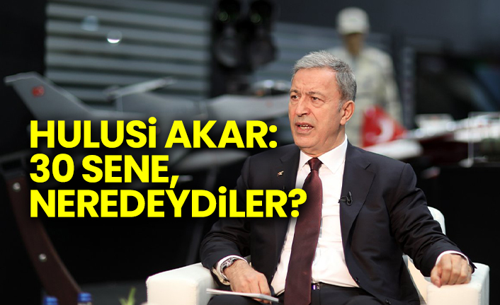 Hulusi Akar: 30 sene, neredeydiler?