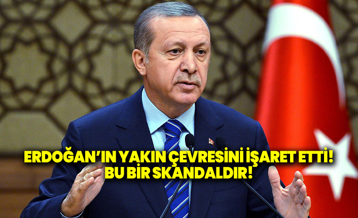 Bu bir skandaldır! Erdoğan'ın yakın çevresini işaret etti!