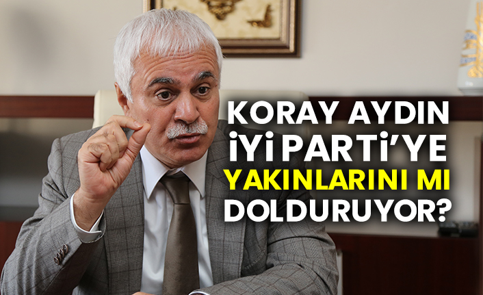 Koray Aydın İYİ Parti’ye yakınlarını mı dolduruyor?
